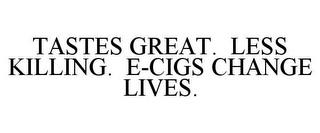 TASTES GREAT. LESS KILLING. E-CIGS CHANGE LIVES. trademark