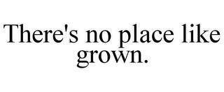 THERE'S NO PLACE LIKE GROWN. trademark