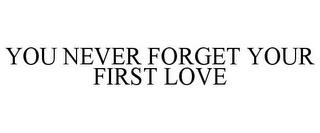 YOU NEVER FORGET YOUR FIRST LOVE trademark