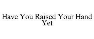 HAVE YOU RAISED YOUR HAND YET trademark