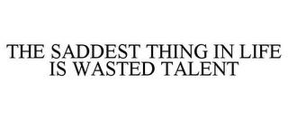 THE SADDEST THING IN LIFE IS WASTED TALENT trademark