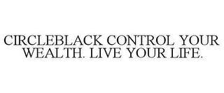 CIRCLEBLACK CONTROL YOUR WEALTH. LIVE YOUR LIFE. trademark