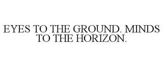 EYES TO THE GROUND. MINDS TO THE HORIZON. trademark