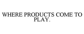 WHERE PRODUCTS COME TO PLAY. trademark