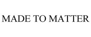 MADE TO MATTER trademark