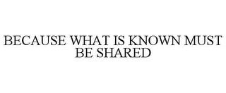 BECAUSE WHAT IS KNOWN MUST BE SHARED trademark