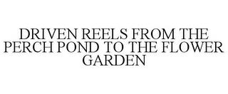 DRIVEN REELS FROM THE PERCH POND TO THE FLOWER GARDEN trademark