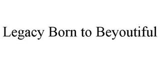 LEGACY BORN TO BEYOUTIFUL trademark