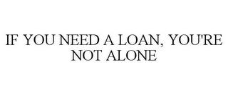 IF YOU NEED A LOAN, YOU'RE NOT ALONE trademark