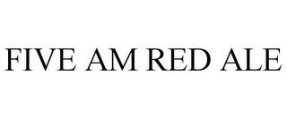 FIVE AM RED ALE trademark