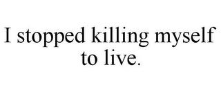 I STOPPED KILLING MYSELF TO LIVE. trademark