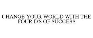 CHANGE YOUR WORLD WITH THE FOUR D'S OF SUCCESS trademark