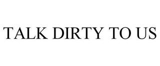 TALK DIRTY TO US trademark