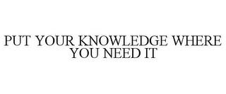 PUT YOUR KNOWLEDGE WHERE YOU NEED IT trademark