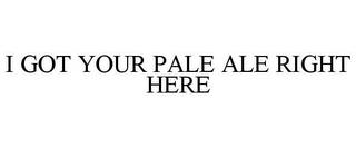 I GOT YOUR PALE ALE RIGHT HERE trademark