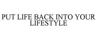 PUT LIFE BACK INTO YOUR LIFESTYLE trademark