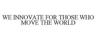 WE INNOVATE FOR THOSE WHO MOVE THE WORLD trademark