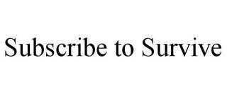 SUBSCRIBE TO SURVIVE trademark