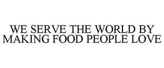 WE SERVE THE WORLD BY MAKING FOOD PEOPLE LOVE trademark