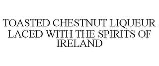 TOASTED CHESTNUT LIQUEUR LACED WITH THE SPIRITS OF IRELAND trademark