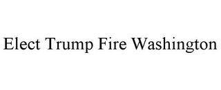 ELECT TRUMP FIRE WASHINGTON trademark