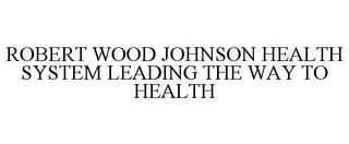 ROBERT WOOD JOHNSON HEALTH SYSTEM LEADING THE WAY TO HEALTH trademark