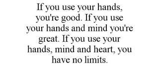 IF YOU USE YOUR HANDS, YOU'RE GOOD. IF YOU USE YOUR HANDS AND MIND YOU'RE GREAT. IF YOU USE YOUR HANDS, MIND AND HEART, YOU HAVE NO LIMITS. trademark