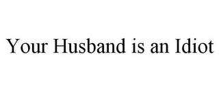 YOUR HUSBAND IS AN IDIOT trademark