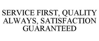 SERVICE FIRST, QUALITY ALWAYS, SATISFACTION GUARANTEED trademark