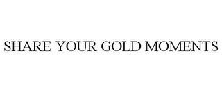 SHARE YOUR GOLD MOMENTS trademark