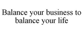 BALANCE YOUR BUSINESS TO BALANCE YOUR LIFE trademark