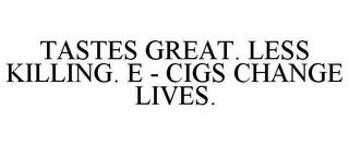 TASTES GREAT. LESS KILLING. E - CIGS CHANGE LIVES. trademark