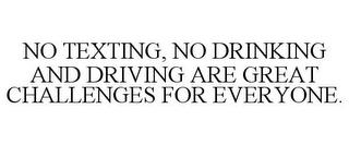 NO TEXTING, NO DRINKING AND DRIVING AREGREAT CHALLENGES FOR EVERYONE. trademark