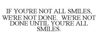 IF YOU'RE NOT ALL SMILES, WE'RE NOT DONE. WE'RE NOT DONE UNTIL YOU'RE ALL SMILES. trademark