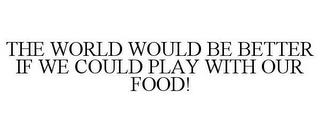 THE WORLD WOULD BE BETTER IF WE COULD PLAY WITH OUR FOOD! trademark