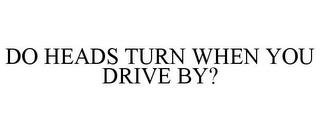 DO HEADS TURN WHEN YOU DRIVE BY? trademark