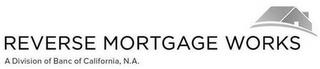 REVERSE MORTGAGE WORKS A DIVISION OF BANC OF CALIFORNIA, N.A. trademark