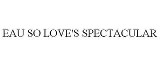 EAU SO LOVE'S SPECTACULAR trademark