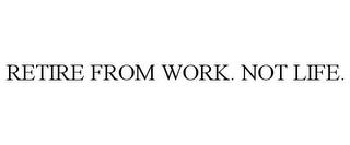 RETIRE FROM WORK. NOT LIFE. trademark