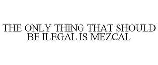 THE ONLY THING THAT SHOULD BE ILEGAL ISMEZCAL trademark