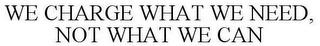 WE CHARGE WHAT WE NEED, NOT WHAT WE CAN trademark