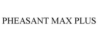 PHEASANT MAX PLUS trademark