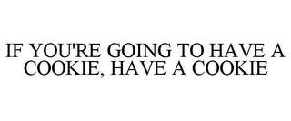 IF YOU'RE GOING TO HAVE A COOKIE, HAVE A COOKIE trademark