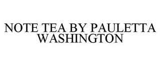 NOTE TEA BY PAULETTA WASHINGTON trademark