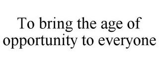 TO BRING THE AGE OF OPPORTUNITY TO EVERYONE trademark