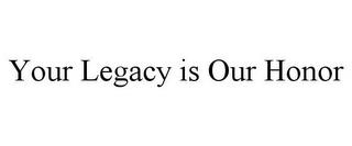 YOUR LEGACY IS OUR HONOR trademark