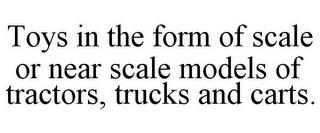 TOYS IN THE FORM OF SCALE OR NEAR SCALE MODELS OF TRACTORS, TRUCKS AND CARTS. trademark