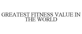 GREATEST FITNESS VALUE IN THE WORLD trademark