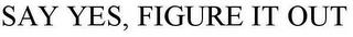 SAY YES, FIGURE IT OUT trademark