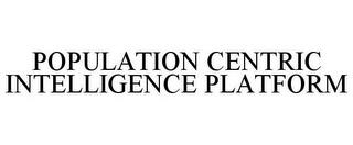 POPULATION CENTRIC INTELLIGENCE PLATFORM trademark